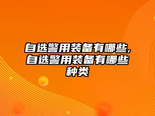 自選警用裝備有哪些,自選警用裝備有哪些種類