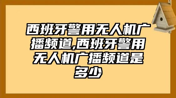 西班牙警用無人機廣播頻道,西班牙警用無人機廣播頻道是多少