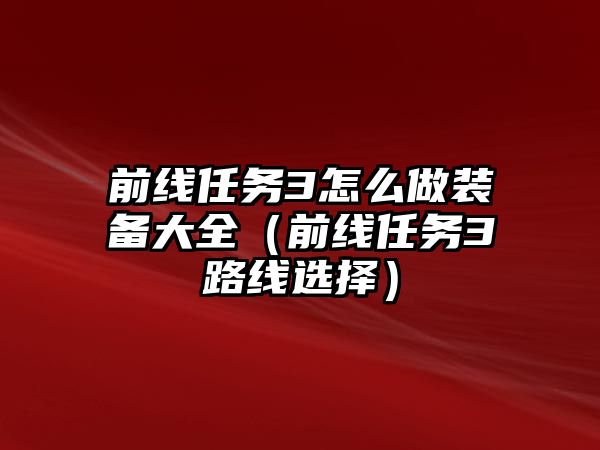 前線任務3怎么做裝備大全（前線任務3路線選擇）