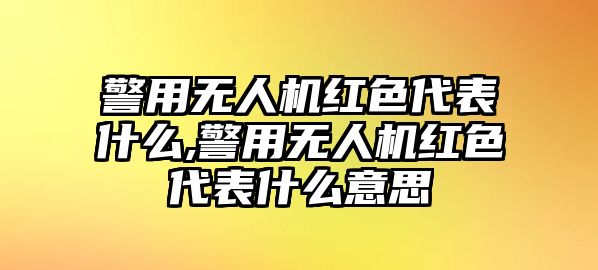 警用無人機紅色代表什么,警用無人機紅色代表什么意思