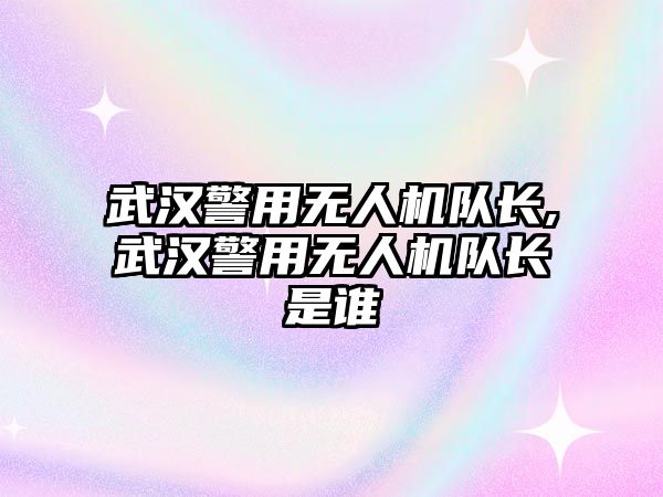 武漢警用無人機隊長,武漢警用無人機隊長是誰