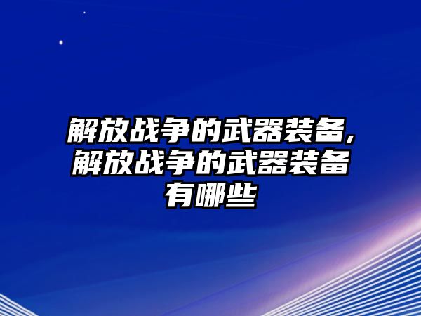 解放戰爭的武器裝備,解放戰爭的武器裝備有哪些