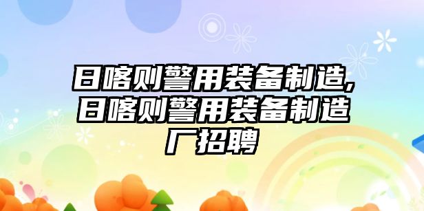 日喀則警用裝備制造,日喀則警用裝備制造廠招聘