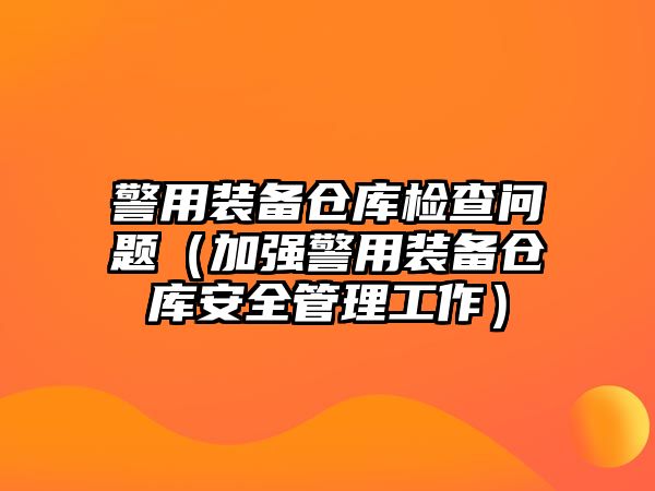 警用裝備倉庫檢查問題（加強警用裝備倉庫安全管理工作）