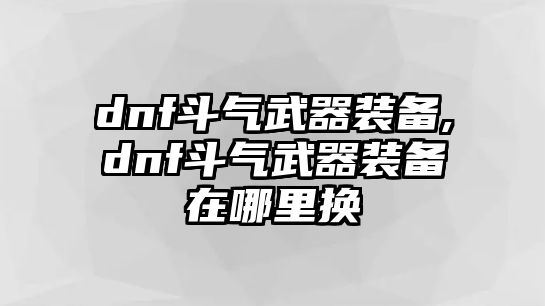 dnf斗氣武器裝備,dnf斗氣武器裝備在哪里換