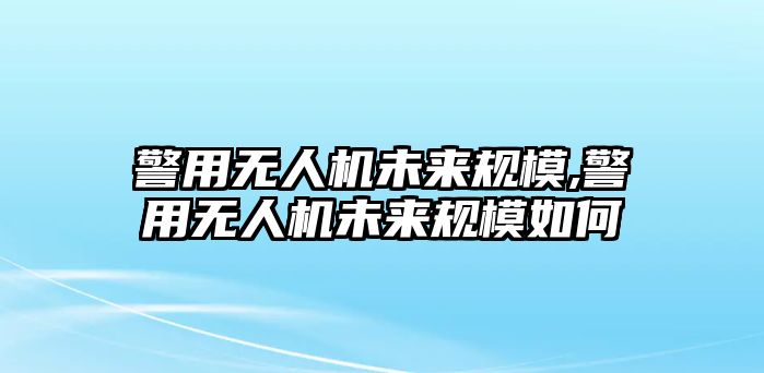 警用無人機未來規模,警用無人機未來規模如何