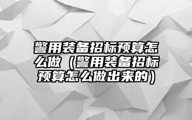 警用裝備招標(biāo)預(yù)算怎么做（警用裝備招標(biāo)預(yù)算怎么做出來(lái)的）