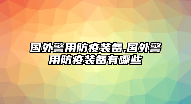 國外警用防疫裝備,國外警用防疫裝備有哪些