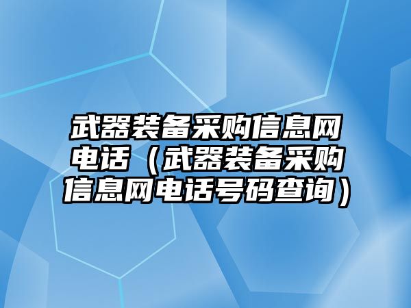 武器裝備采購信息網電話（武器裝備采購信息網電話號碼查詢）