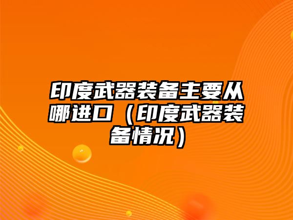 印度武器裝備主要從哪進口（印度武器裝備情況）