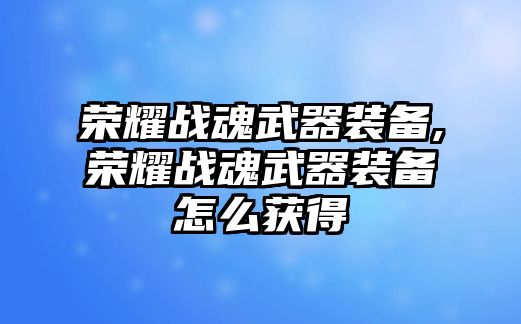 榮耀戰(zhàn)魂武器裝備,榮耀戰(zhàn)魂武器裝備怎么獲得