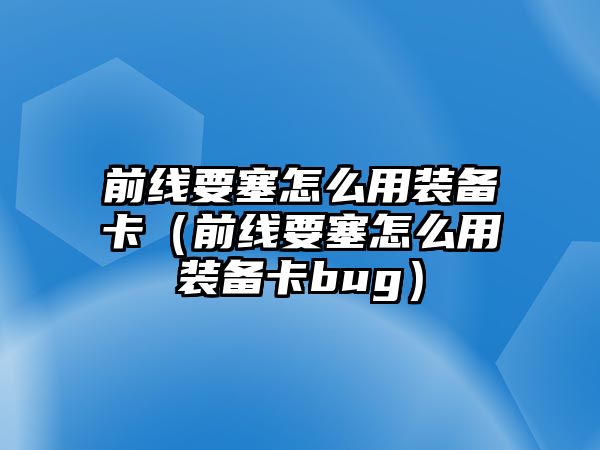 前線要塞怎么用裝備卡（前線要塞怎么用裝備卡bug）