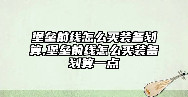 堡壘前線怎么買裝備劃算,堡壘前線怎么買裝備劃算一點(diǎn)