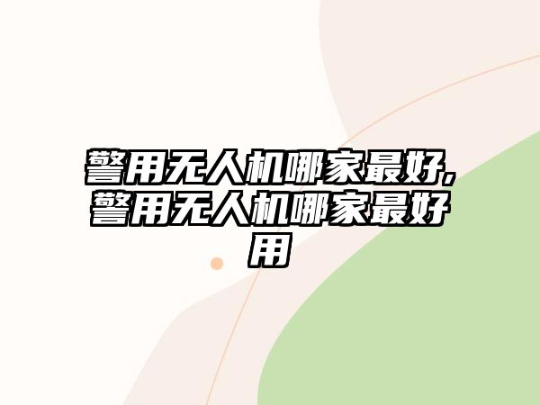 警用無人機哪家最好,警用無人機哪家最好用