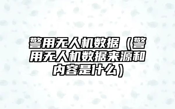 警用無人機數據（警用無人機數據來源和內容是什么）