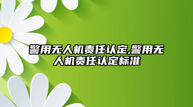 警用無人機(jī)責(zé)任認(rèn)定,警用無人機(jī)責(zé)任認(rèn)定標(biāo)準(zhǔn)