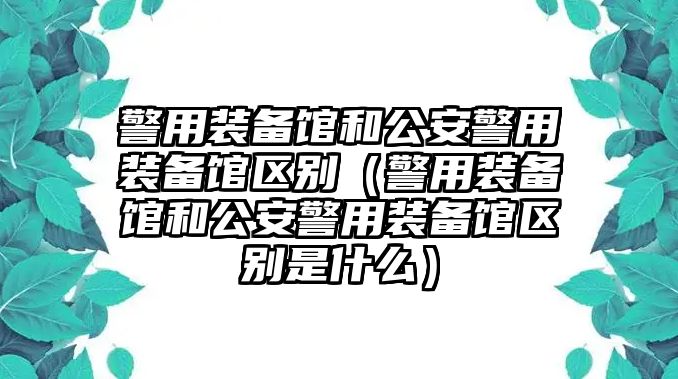 警用裝備館和公安警用裝備館區別（警用裝備館和公安警用裝備館區別是什么）