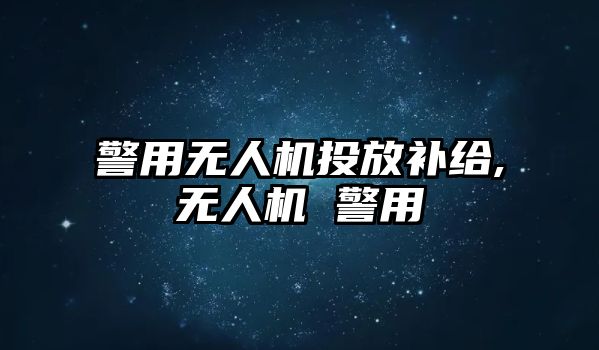 警用無人機(jī)投放補(bǔ)給,無人機(jī) 警用