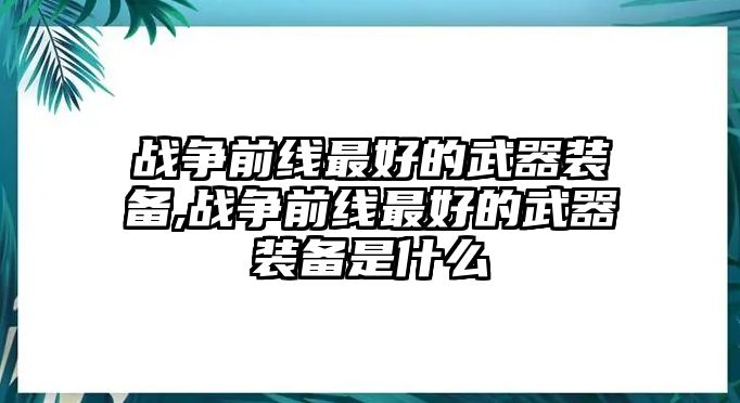 戰爭前線最好的武器裝備,戰爭前線最好的武器裝備是什么