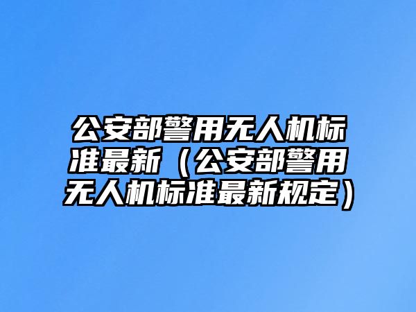 公安部警用無(wú)人機(jī)標(biāo)準(zhǔn)最新（公安部警用無(wú)人機(jī)標(biāo)準(zhǔn)最新規(guī)定）