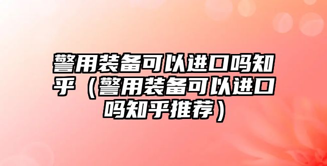 警用裝備可以進口嗎知乎（警用裝備可以進口嗎知乎推薦）