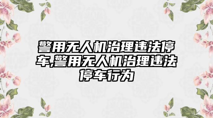 警用無(wú)人機(jī)治理違法停車(chē),警用無(wú)人機(jī)治理違法停車(chē)行為