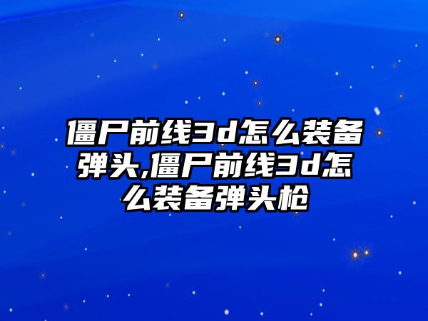 僵尸前線3d怎么裝備彈頭,僵尸前線3d怎么裝備彈頭槍