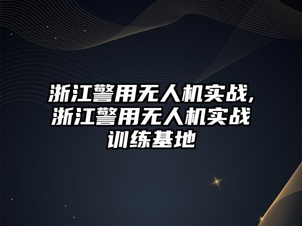 浙江警用無人機實戰(zhàn),浙江警用無人機實戰(zhàn)訓(xùn)練基地