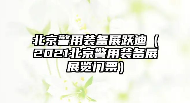 北京警用裝備展躍迪（2021北京警用裝備展展覽門票）