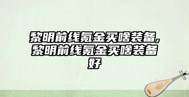 黎明前線氪金買啥裝備,黎明前線氪金買啥裝備好