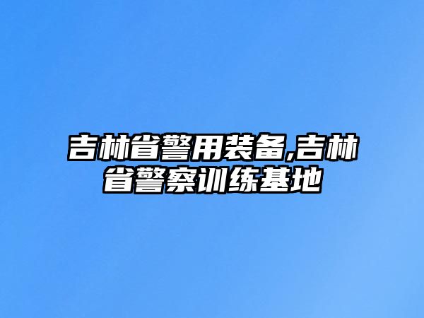 吉林省警用裝備,吉林省警察訓練基地