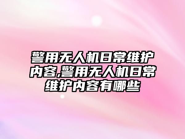 警用無人機日常維護內(nèi)容,警用無人機日常維護內(nèi)容有哪些