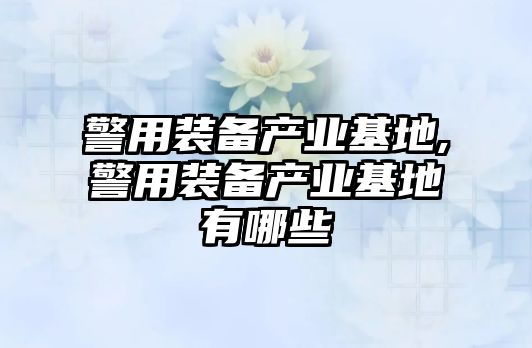 警用裝備產業基地,警用裝備產業基地有哪些