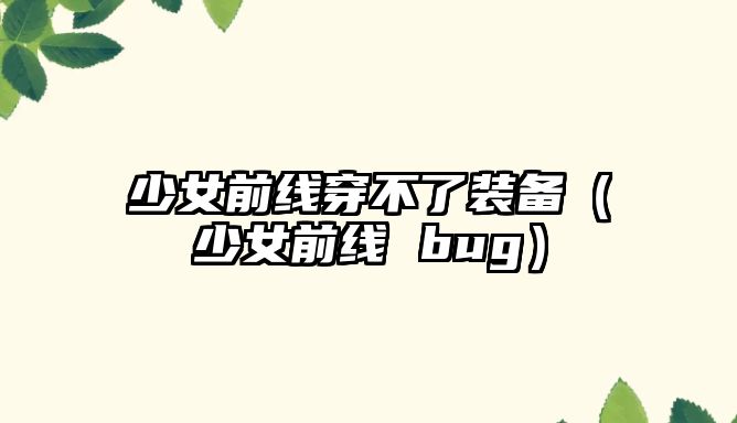 少女前線穿不了裝備（少女前線 bug）