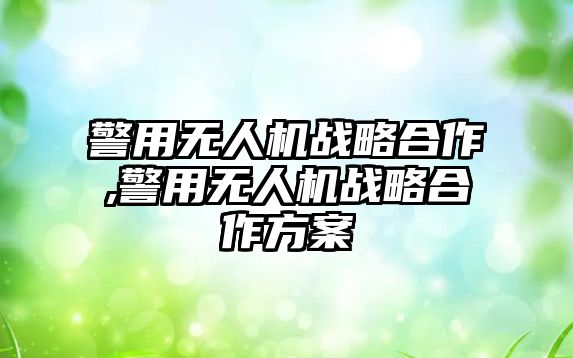 警用無(wú)人機(jī)戰(zhàn)略合作,警用無(wú)人機(jī)戰(zhàn)略合作方案