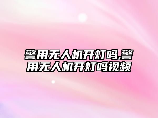 警用無人機開燈嗎,警用無人機開燈嗎視頻