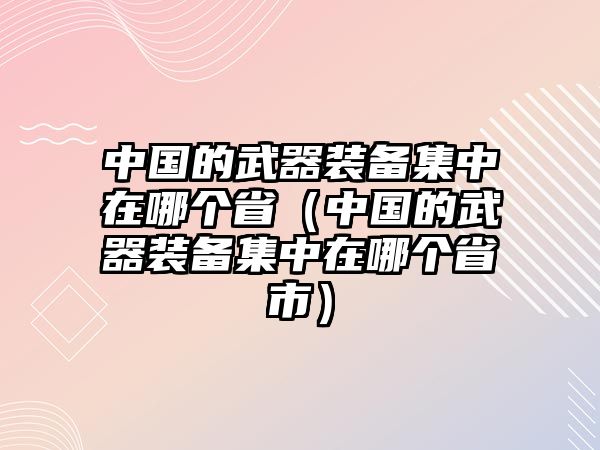 中國的武器裝備集中在哪個省（中國的武器裝備集中在哪個省市）