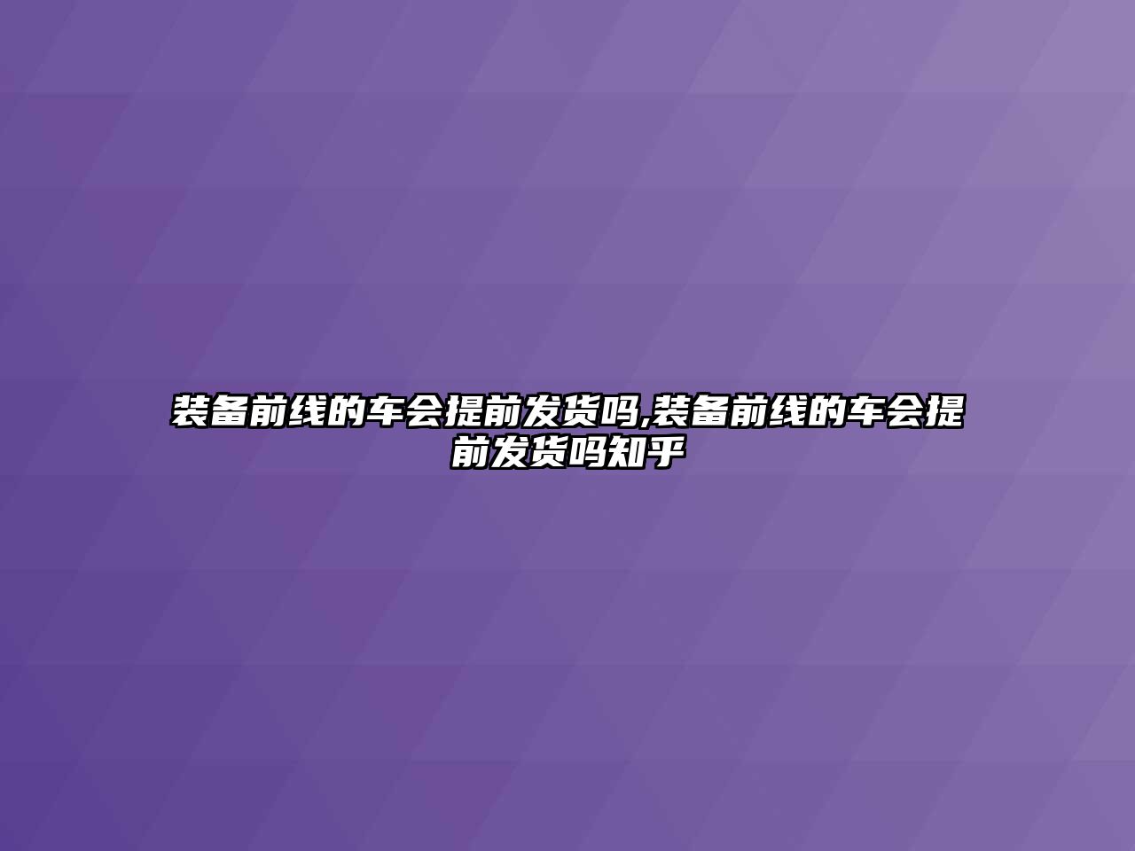 裝備前線的車(chē)會(huì)提前發(fā)貨嗎,裝備前線的車(chē)會(huì)提前發(fā)貨嗎知乎