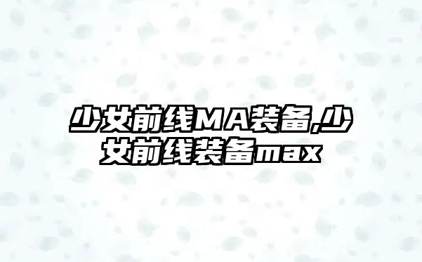 少女前線MA裝備,少女前線裝備max