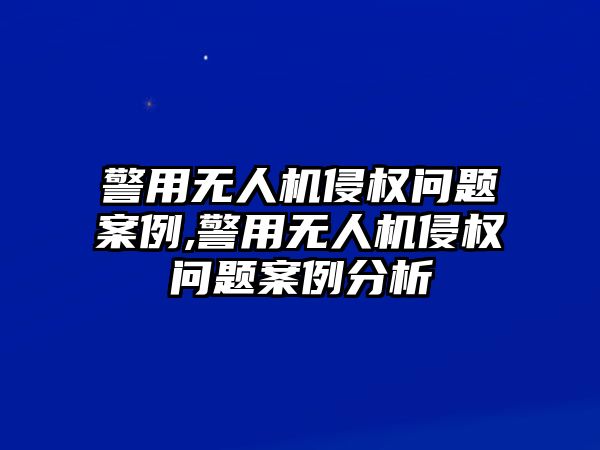 警用無人機侵權問題案例,警用無人機侵權問題案例分析