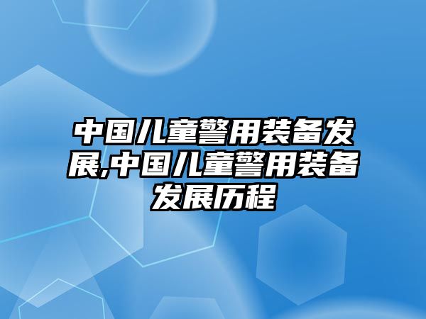 中國兒童警用裝備發展,中國兒童警用裝備發展歷程