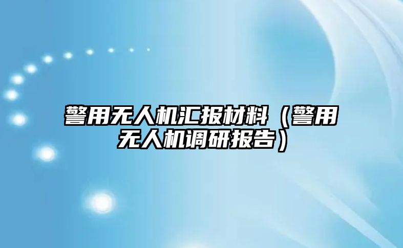 警用無(wú)人機(jī)匯報(bào)材料（警用無(wú)人機(jī)調(diào)研報(bào)告）