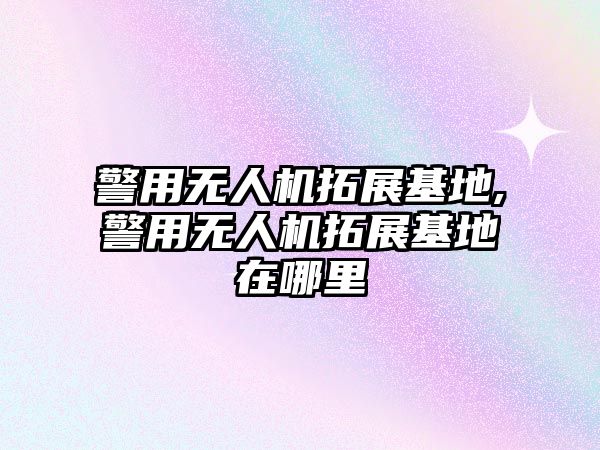 警用無人機拓展基地,警用無人機拓展基地在哪里