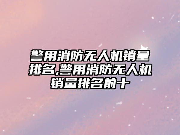 警用消防無(wú)人機(jī)銷量排名,警用消防無(wú)人機(jī)銷量排名前十