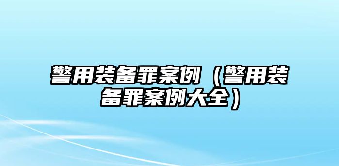 警用裝備罪案例（警用裝備罪案例大全）