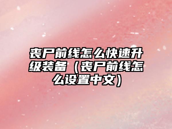 喪尸前線怎么快速升級裝備（喪尸前線怎么設置中文）