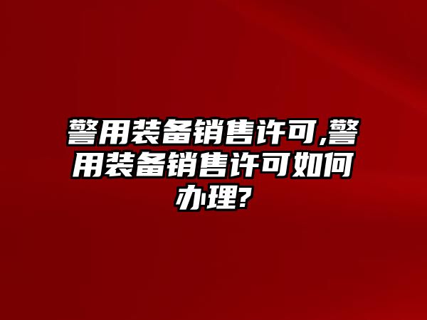 警用裝備銷(xiāo)售許可,警用裝備銷(xiāo)售許可如何辦理?