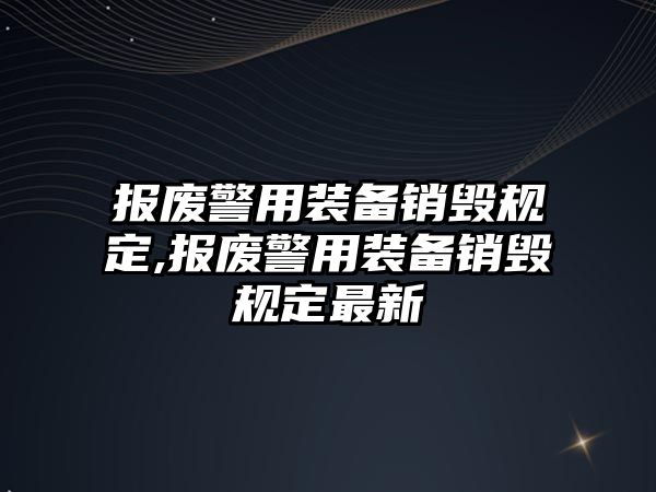 報廢警用裝備銷毀規(guī)定,報廢警用裝備銷毀規(guī)定最新