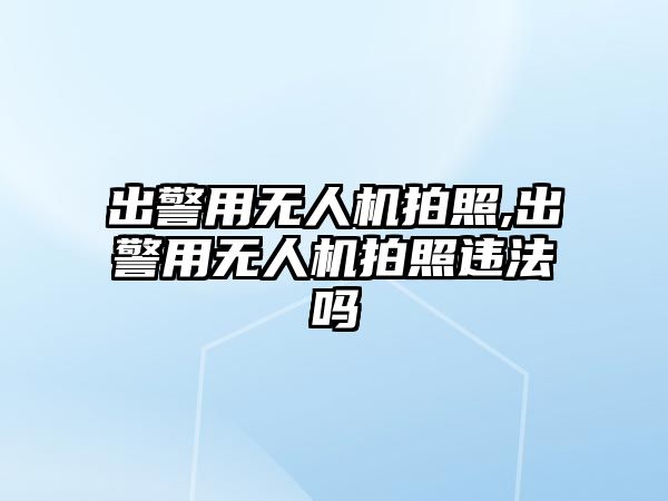 出警用無人機拍照,出警用無人機拍照違法嗎