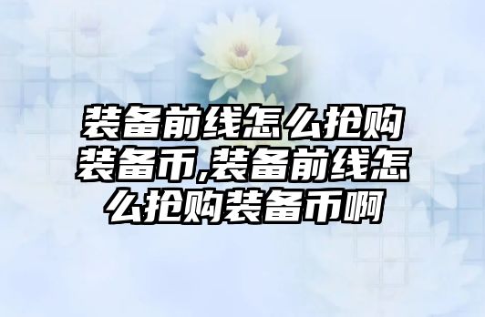 裝備前線怎么搶購裝備幣,裝備前線怎么搶購裝備幣啊